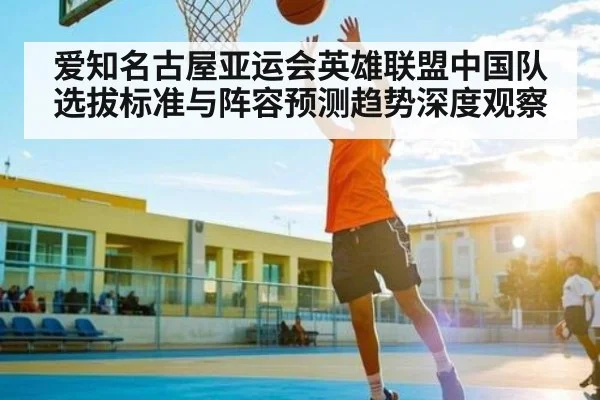 爱知名古屋亚运会英雄联盟中国队选拔标准与阵容预测趋势深度观察