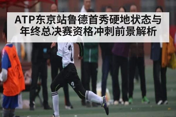ATP东京站鲁德首秀硬地状态与年终总决赛资格冲刺前景解析