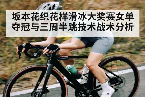 坂本花织花样滑冰大奖赛女单夺冠与三周半跳技术战术分析