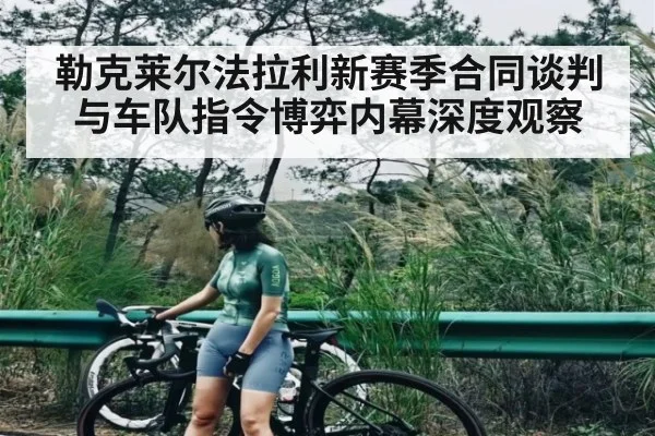 勒克莱尔法拉利新赛季合同谈判与车队指令博弈内幕深度观察